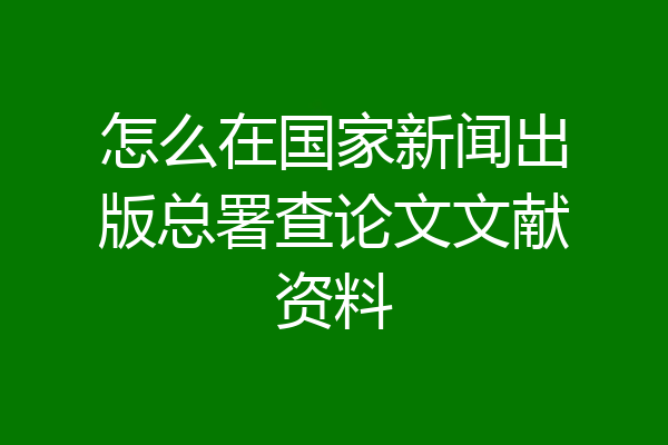 怎么在国家新闻出版总署查论文文献资料