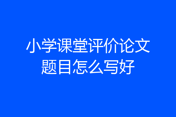 小学课堂评价论文题目怎么写好