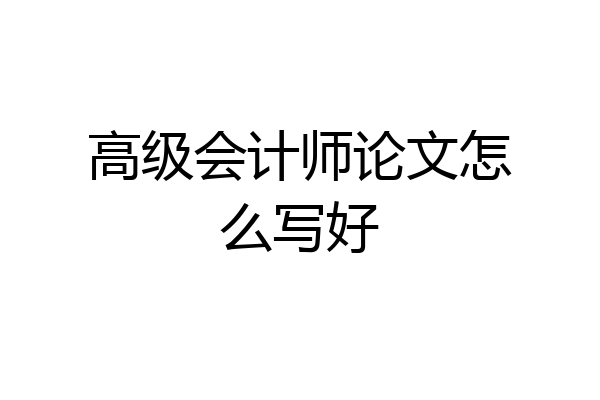 高级会计师论文怎么写好