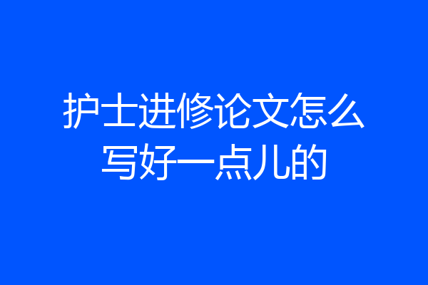 护士进修论文怎么写好一点儿的