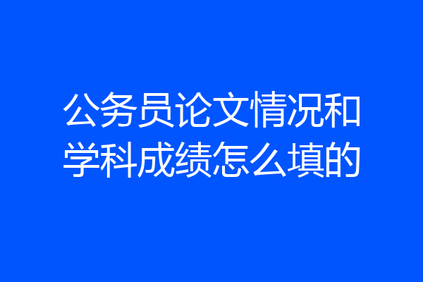 公务员论文情况和学科成绩怎么填的