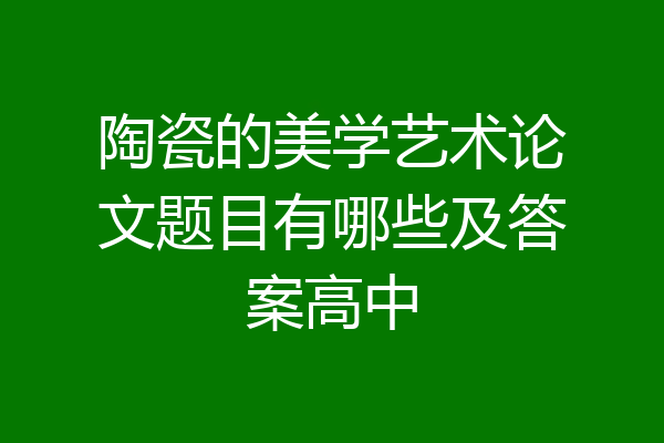 陶瓷的美学艺术论文题目有哪些及答案高中