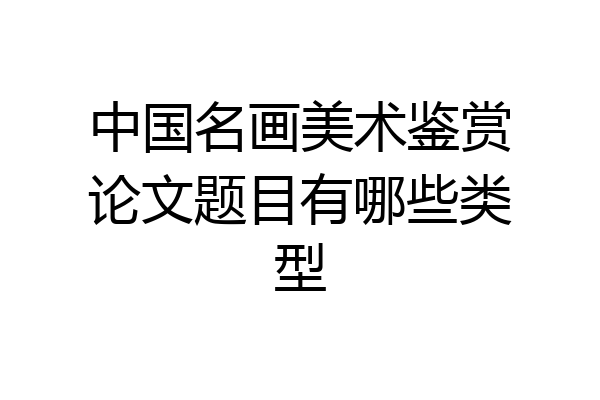 中国名画美术鉴赏论文题目有哪些类型