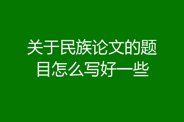 关于民族论文的题目怎么写好一些