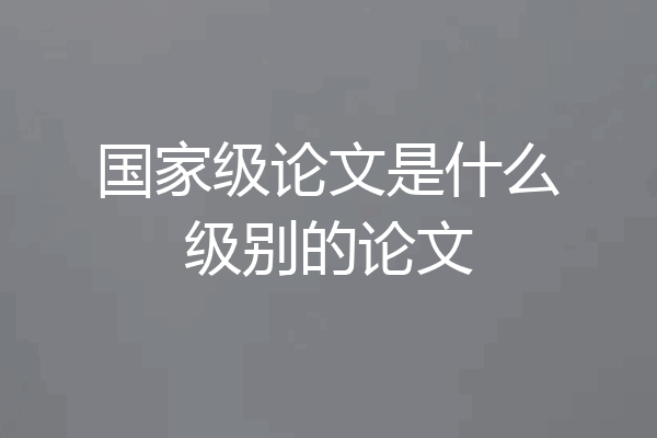 国家级论文是什么级别的论文