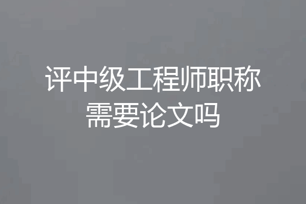 评中级工程师职称需要论文吗
