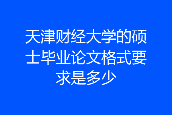 天津财经大学的硕士毕业论文格式要求是多少