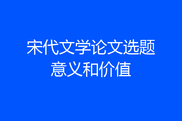 宋代文学论文选题意义和价值