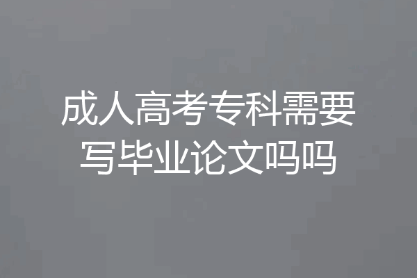 成人高考专科需要写毕业论文吗吗