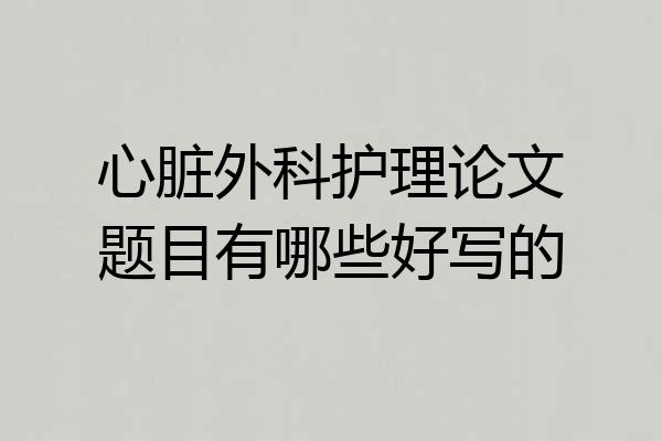 心脏外科护理论文题目有哪些好写的