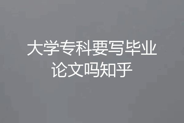 大学专科要写毕业论文吗知乎