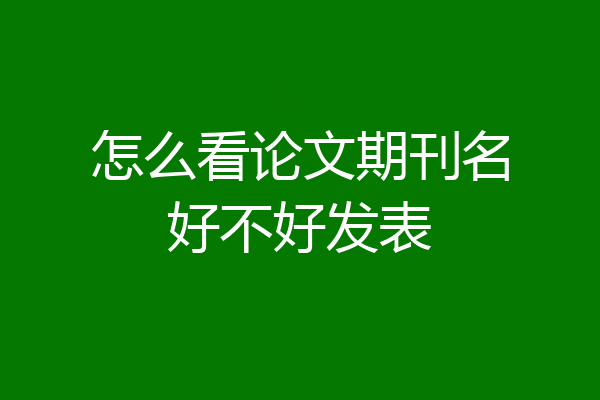 怎么看论文期刊名好不好发表