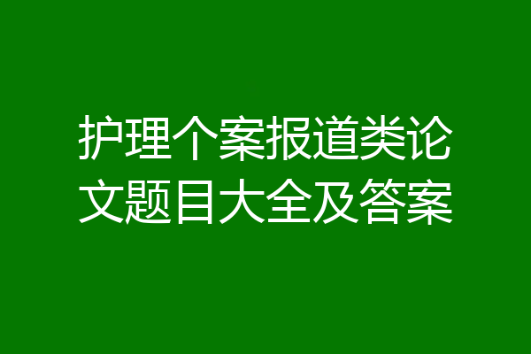 护理个案报道类论文题目大全及答案