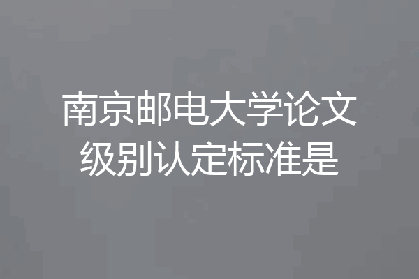 南京邮电大学论文级别认定标准是