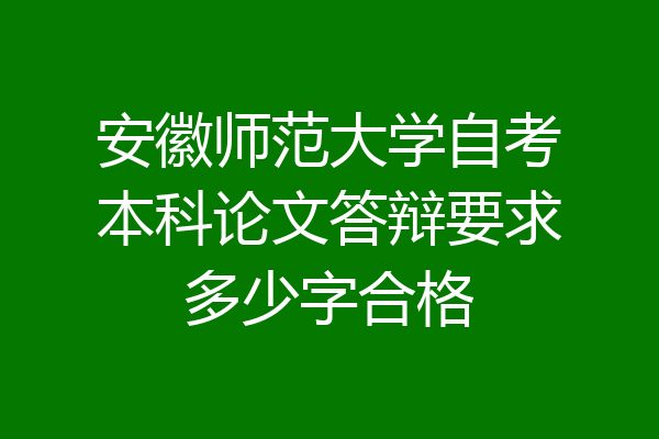 安徽师范大学自考本科论文答辩要求多少字合格