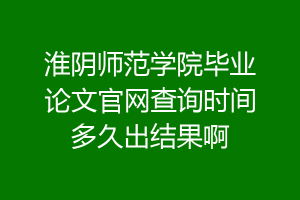 淮阴师范学院毕业论文官网查询时间多久出结果啊