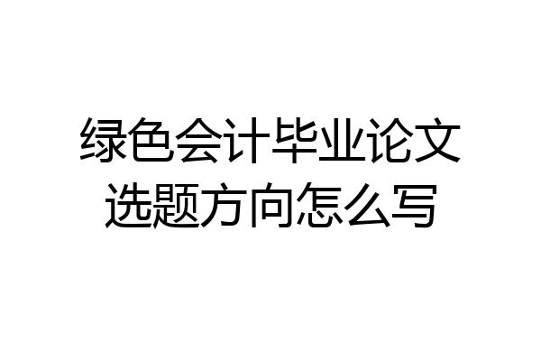 绿色会计毕业论文选题方向怎么写