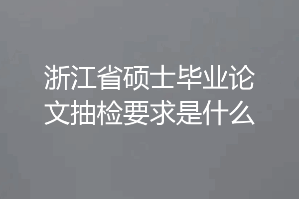 浙江省硕士毕业论文抽检要求是什么