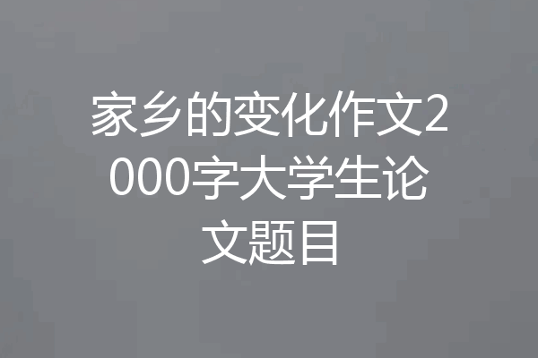家乡的变化作文2000字大学生论文题目