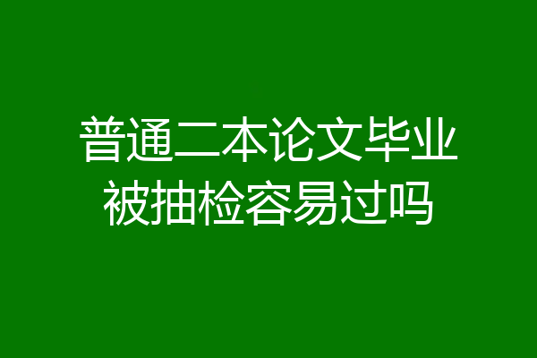普通二本论文毕业被抽检容易过吗