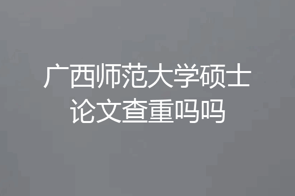 广西师范大学硕士论文查重吗吗