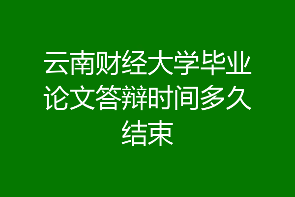 云南财经大学毕业论文答辩时间多久结束