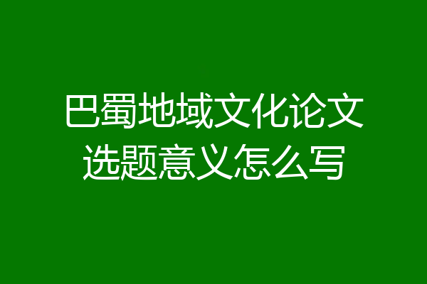 巴蜀地域文化论文选题意义怎么写