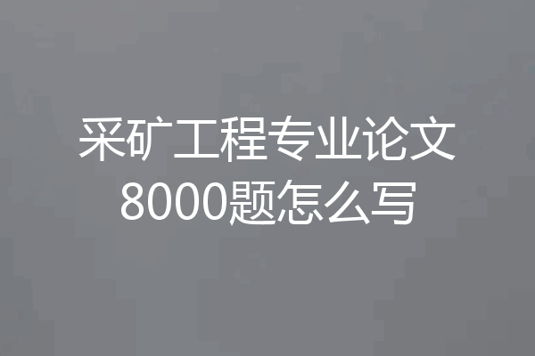 采矿工程专业论文8000题怎么写
