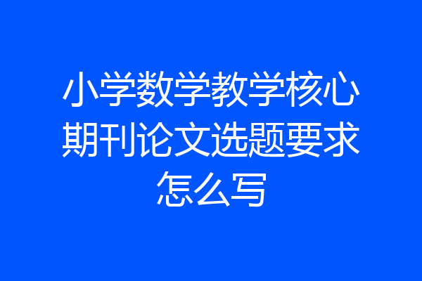 小学数学教学核心期刊论文选题要求怎么写