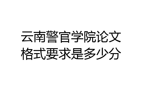 云南警官学院论文格式要求是多少分