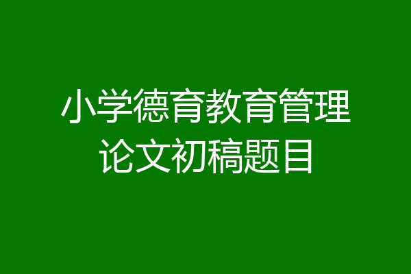 小学德育教育管理论文初稿题目