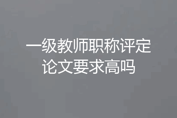 一级教师职称评定论文要求高吗