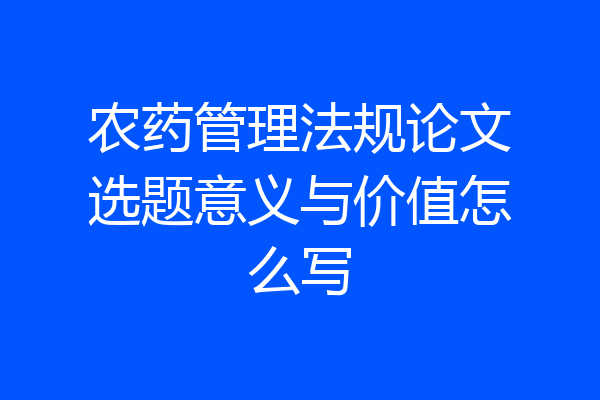农药管理法规论文选题意义与价值怎么写