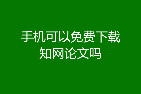 手机可以免费下载知网论文吗
