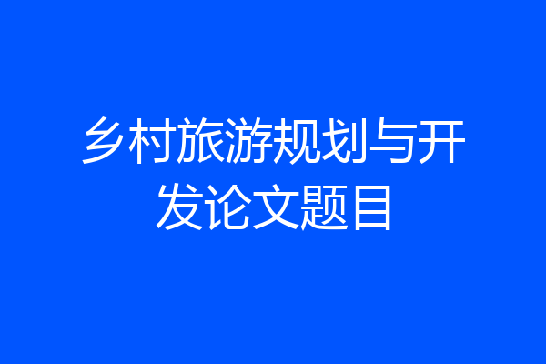 乡村旅游规划与开发论文题目