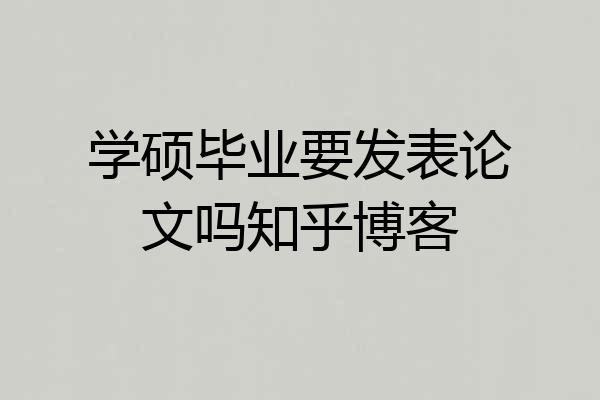 学硕毕业要发表论文吗知乎博客