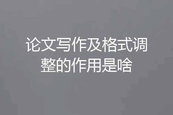 论文写作及格式调整的作用是啥
