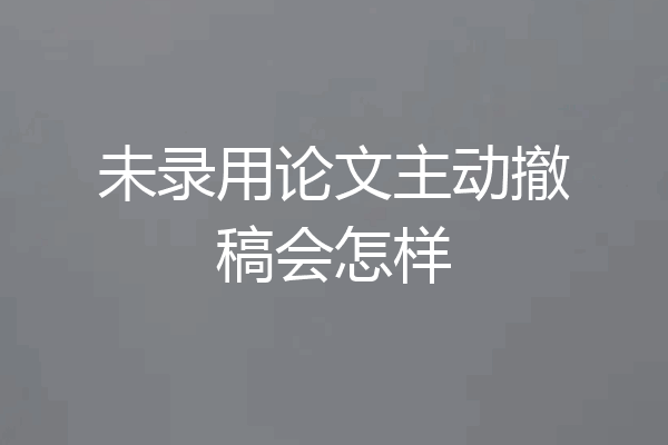 未录用论文主动撤稿会怎样