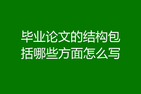 毕业论文的结构包括哪些方面怎么写