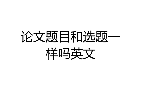 论文题目和选题一样吗英文