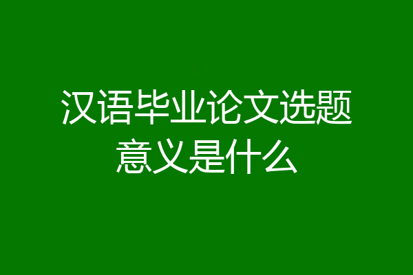 汉语毕业论文选题意义是什么