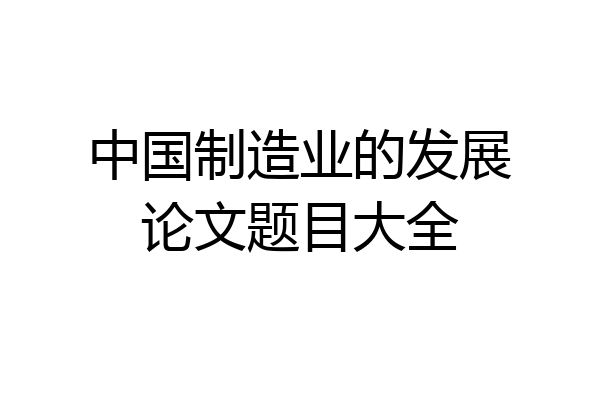中国制造业的发展论文题目大全