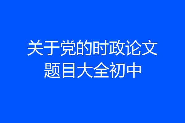 关于党的时政论文题目大全初中