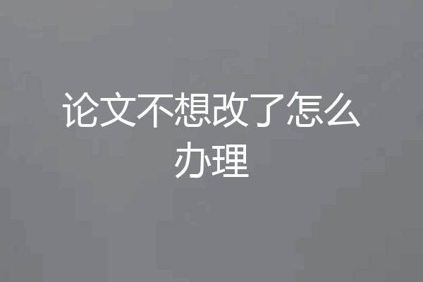 论文不想改了怎么办理