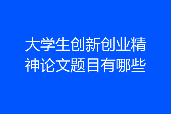 大学生创新创业精神论文题目有哪些
