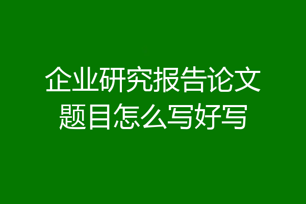 企业研究报告论文题目怎么写好写