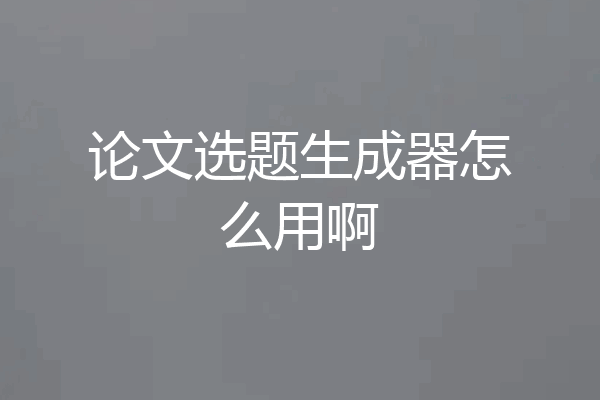论文选题生成器怎么用啊