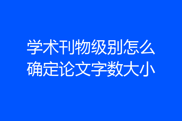 学术刊物级别怎么确定论文字数大小