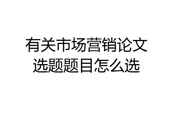 有关市场营销论文选题题目怎么选
