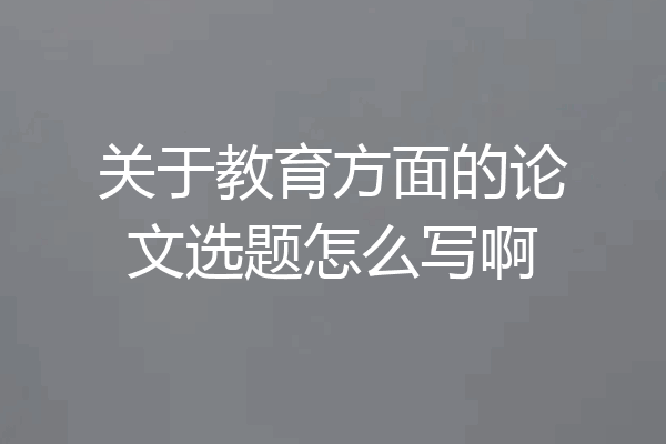 关于教育方面的论文选题怎么写啊